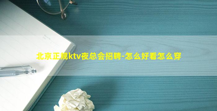 北京正规ktv夜总会招聘-怎么好看怎么穿
