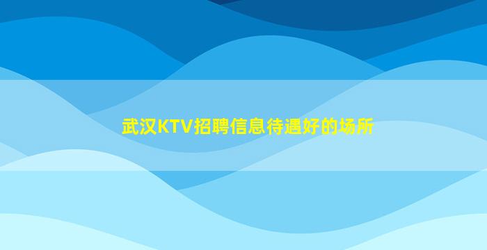 武汉KTV招聘信息待遇好的场所